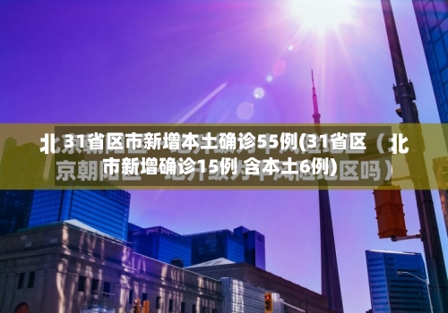 31省区市新增本土确诊55例(31省区市新增确诊15例 含本土6例)