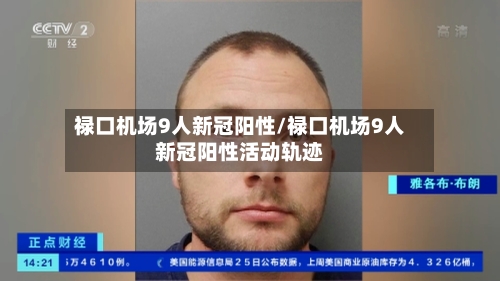 禄口机场9人新冠阳性/禄口机场9人新冠阳性活动轨迹