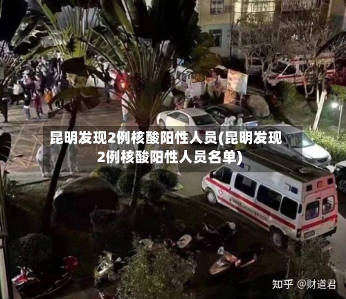昆明发现2例核酸阳性人员(昆明发现2例核酸阳性人员名单)-第2张图片