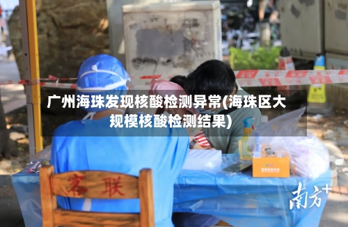 广州海珠发现核酸检测异常(海珠区大规模核酸检测结果)