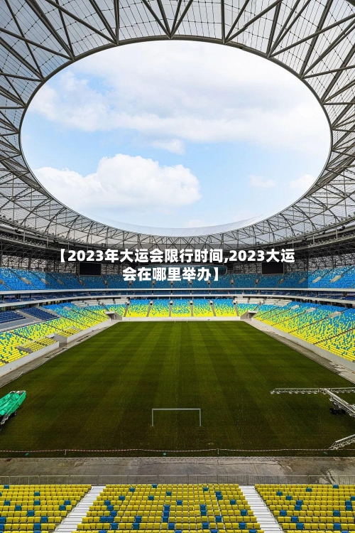 【2023年大运会限行时间,2023大运会在哪里举办】