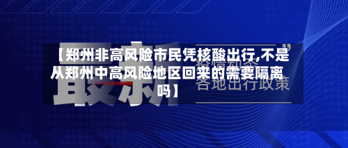 【郑州非高风险市民凭核酸出行,不是从郑州中高风险地区回来的需要隔离吗】