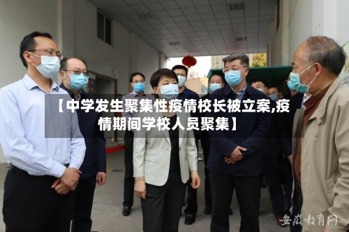 【中学发生聚集性疫情校长被立案,疫情期间学校人员聚集】