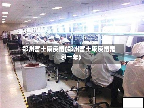 郑州富士康疫情(郑州富士康疫情是哪一年)-第3张图片