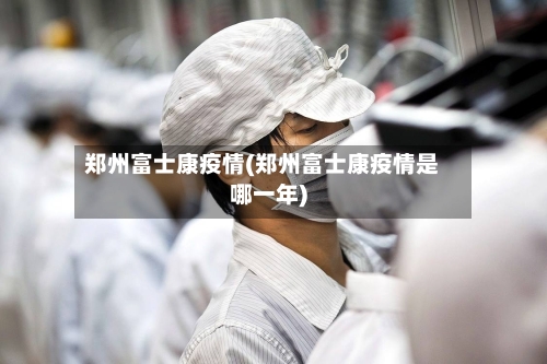 郑州富士康疫情(郑州富士康疫情是哪一年)-第2张图片
