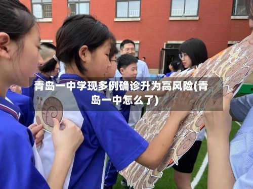 青岛一中学现多例确诊升为高风险(青岛一中怎么了)