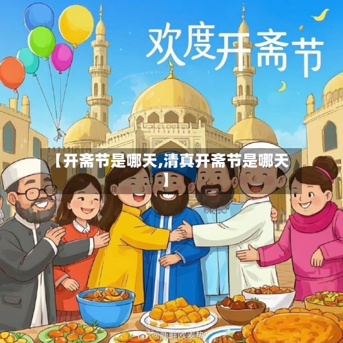 【开斋节是哪天,清真开斋节是哪天】