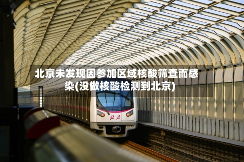 北京未发现因参加区域核酸筛查而感染(没做核酸检测到北京)-第3张图片