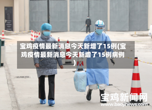 宝鸡疫情最新消息今天新增了15例(宝鸡疫情最新消息今天新增了15例病例)-第2张图片