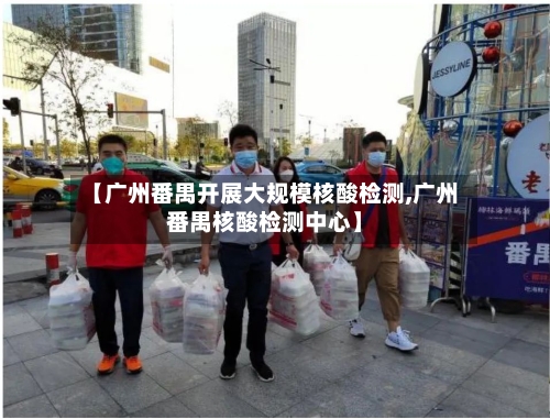【广州番禺开展大规模核酸检测,广州番禺核酸检测中心】