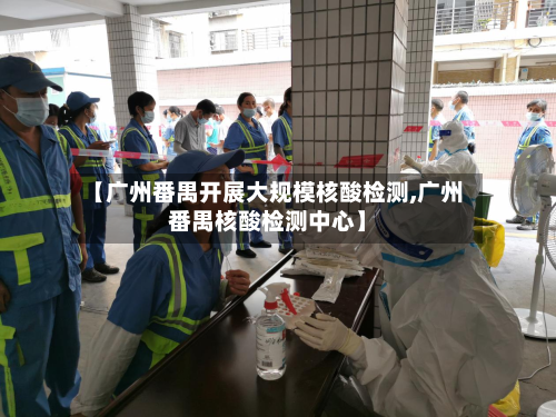 【广州番禺开展大规模核酸检测,广州番禺核酸检测中心】-第2张图片