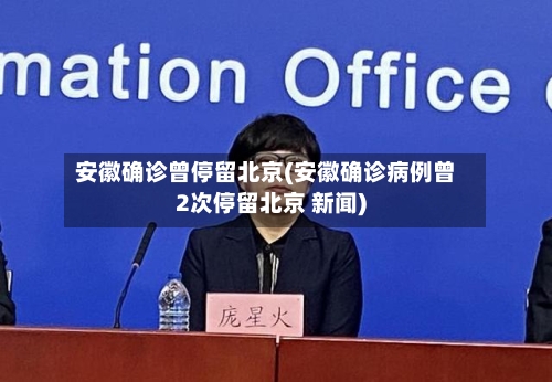 安徽确诊曾停留北京(安徽确诊病例曾2次停留北京 新闻)-第2张图片