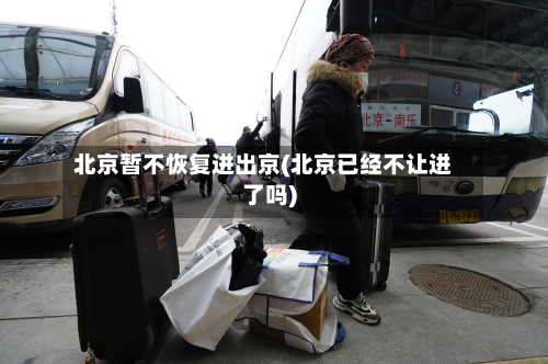 北京暂不恢复进出京(北京已经不让进了吗)-第3张图片