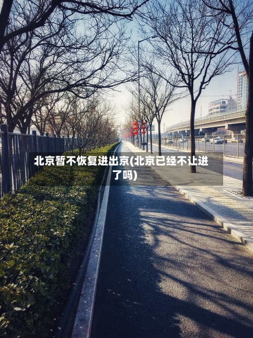 北京暂不恢复进出京(北京已经不让进了吗)-第2张图片