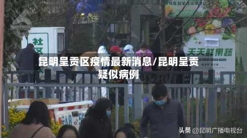 昆明呈贡区疫情最新消息/昆明呈贡疑似病例-第3张图片