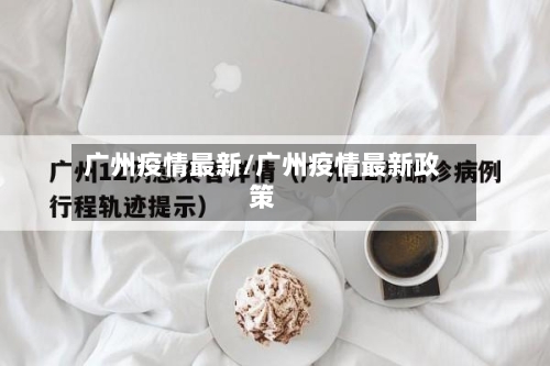 广州疫情最新/广州疫情最新政策-第2张图片