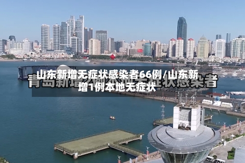 山东新增无症状感染者66例/山东新增1例本地无症状