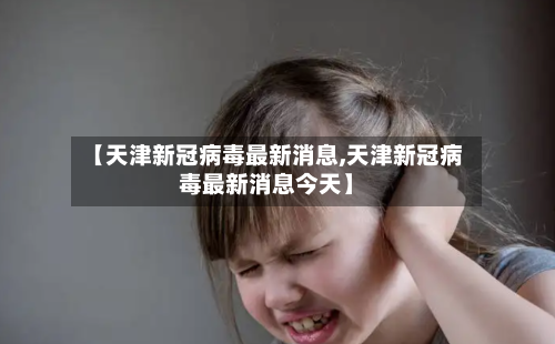【天津新冠病毒最新消息,天津新冠病毒最新消息今天】