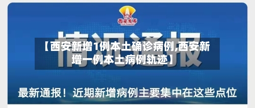 【西安新增1例本土确诊病例,西安新增一例本土病例轨迹】