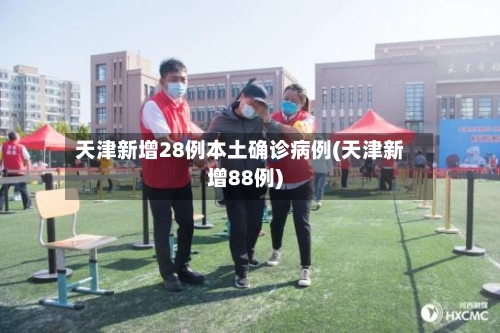 天津新增28例本土确诊病例(天津新增88例)-第2张图片