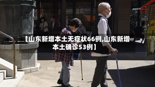 【山东新增本土无症状66例,山东新增本土确诊53例】-第3张图片