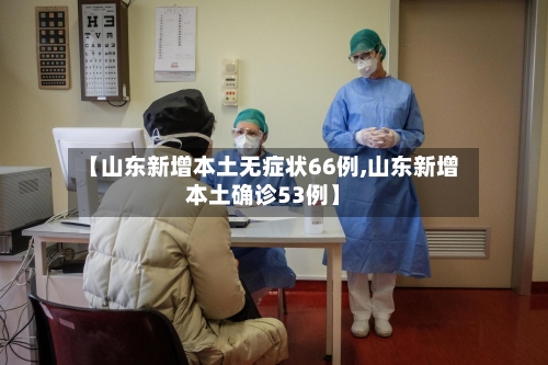【山东新增本土无症状66例,山东新增本土确诊53例】
