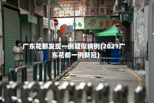广东花都发现一例疑似病例(2021广东花都一例新冠)