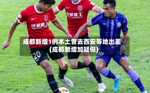 成都新增1例本土曾去西安等地出差(成都新增加疑似)