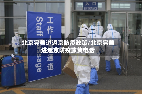 北京完善进返京防疫政策/北京完善进返京防疫政策电话