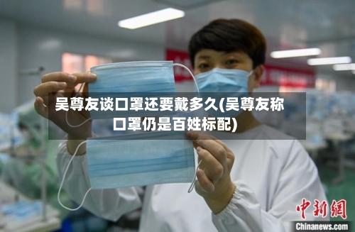 吴尊友谈口罩还要戴多久(吴尊友称口罩仍是百姓标配)