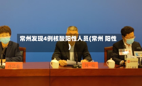 常州发现4例核酸阳性人员(常州 阳性)