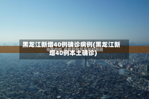 黑龙江新增40例确诊病例(黑龙江新增40例本土确诊)-第2张图片