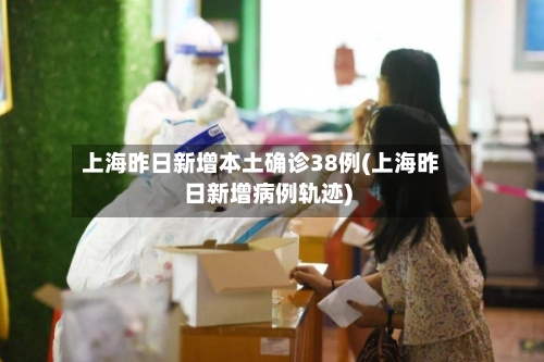 上海昨日新增本土确诊38例(上海昨日新增病例轨迹)