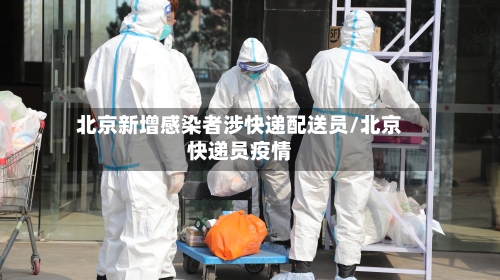 北京新增感染者涉快递配送员/北京快递员疫情