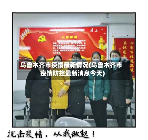 乌鲁木齐市疫情最新情况(乌鲁木齐市疫情防控最新消息今天)