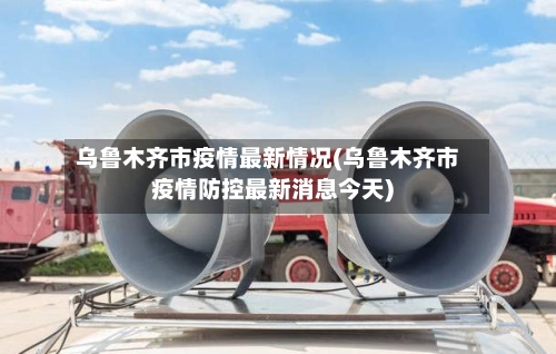 乌鲁木齐市疫情最新情况(乌鲁木齐市疫情防控最新消息今天)-第2张图片