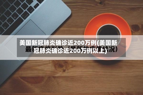 美国新冠肺炎确诊近200万例(美国新冠肺炎确诊近200万例以上)-第2张图片