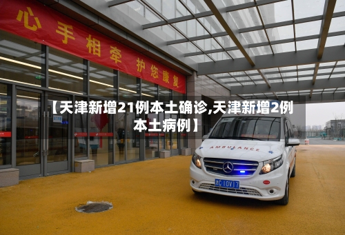 【天津新增21例本土确诊,天津新增2例本土病例】-第3张图片