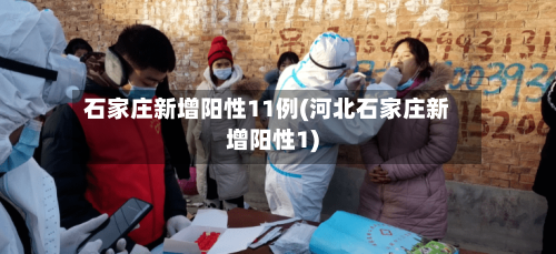 石家庄新增阳性11例(河北石家庄新增阳性1)-第3张图片