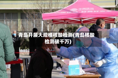 青岛开展大规模核酸检测(青岛核酸检测破千万)