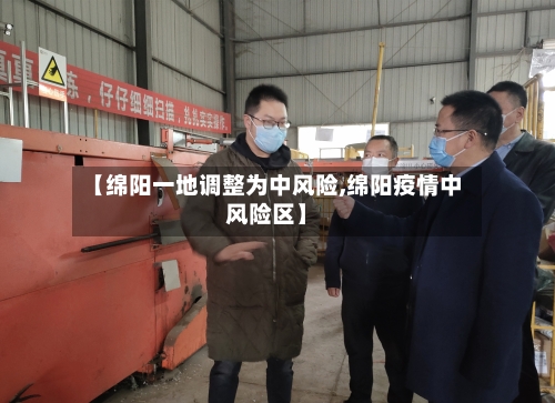 【绵阳一地调整为中风险,绵阳疫情中风险区】-第2张图片