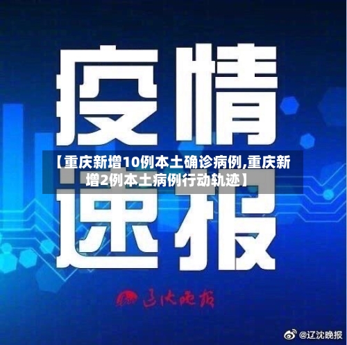 【重庆新增10例本土确诊病例,重庆新增2例本土病例行动轨迹】