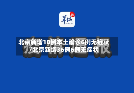 北京新增10例本土确诊6例无症状/北京新增36例6例无症状