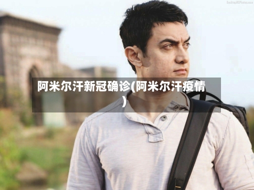 阿米尔汗新冠确诊(阿米尔汗疫情)