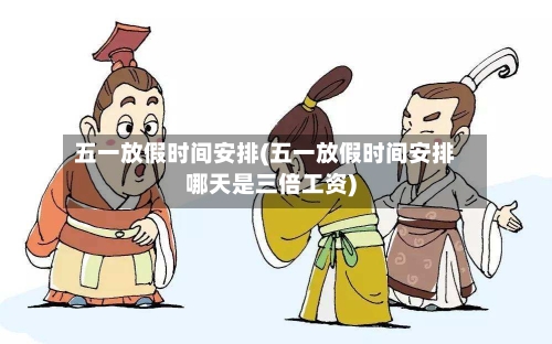五一放假时间安排(五一放假时间安排哪天是三倍工资)-第3张图片