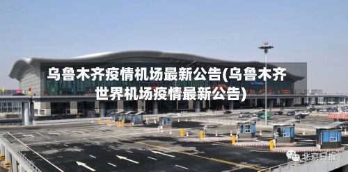 乌鲁木齐疫情机场最新公告(乌鲁木齐世界机场疫情最新公告)