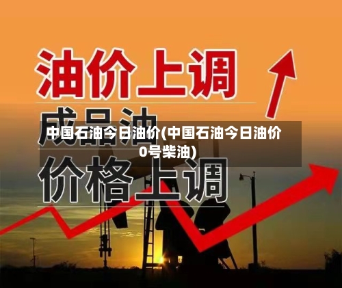 中国石油今日油价(中国石油今日油价0号柴油)-第2张图片