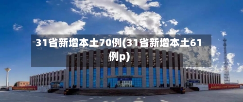 31省新增本土70例(31省新增本土61例p)-第3张图片