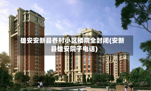 雄安安新县各村小区楼院全封闭(安新县雄安院子电话)-第2张图片