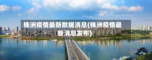 株洲疫情最新数据消息(株洲疫情最新消息发布)-第2张图片